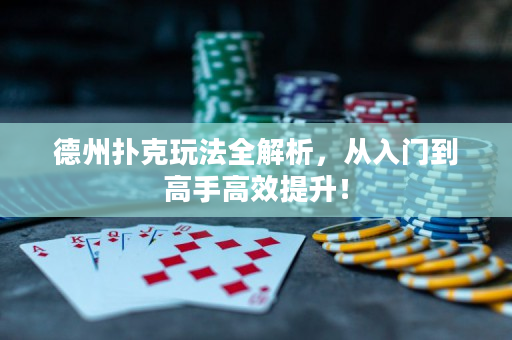 德州扑克玩法全解析，从入门到高手高效提升！