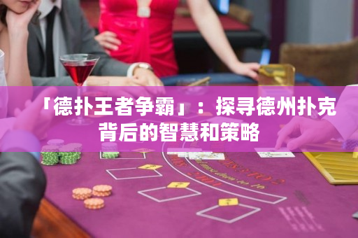 「德扑王者争霸」：探寻德州扑克背后的智慧和策略