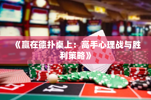 《赢在德扑桌上：高手心理战与胜利策略》
