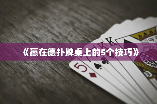 《赢在德扑牌桌上的5个技巧》