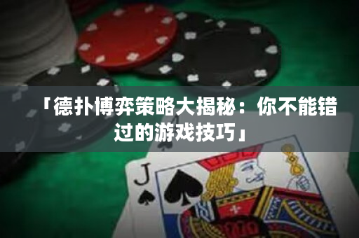 「德扑博弈策略大揭秘：你不能错过的游戏技巧」