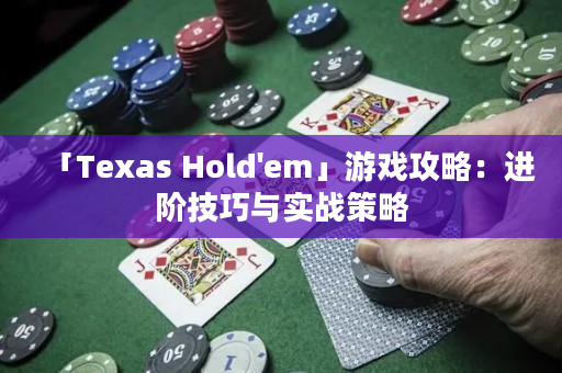 「Texas Hold'em」游戏攻略：进阶技巧与实战策略