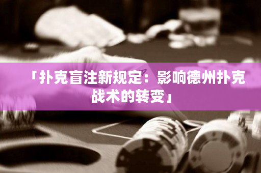 「扑克盲注新规定：影响德州扑克战术的转变」