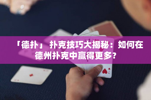 「德扑」 扑克技巧大揭秘：如何在德州扑克中赢得更多？