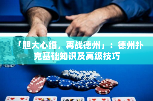 「胆大心细，再战德州」：德州扑克基础知识及高级技巧