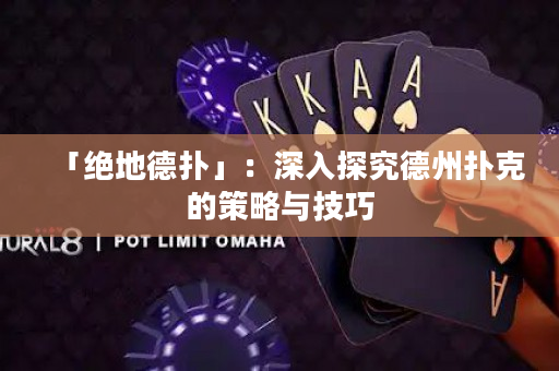 「绝地德扑」：深入探究德州扑克的策略与技巧