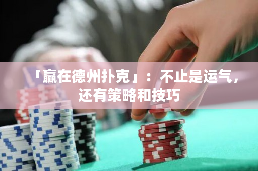「赢在德州扑克」：不止是运气，还有策略和技巧