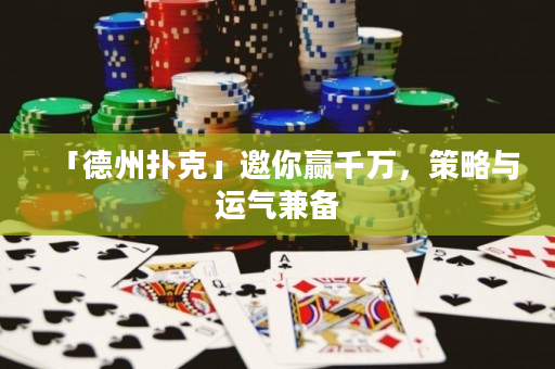 「德州扑克」邀你赢千万，策略与运气兼备