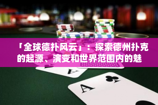 「全球德扑风云」：探索德州扑克的起源、演变和世界范围内的魅力交流