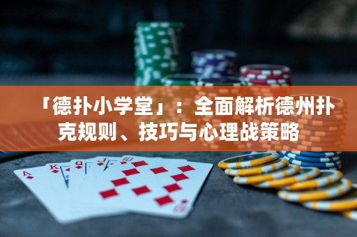 「德扑小学堂」：全面解析德州扑克规则、技巧与心理战策略