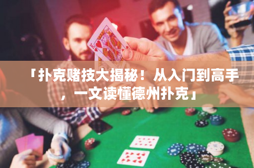 「扑克赌技大揭秘！从入门到高手，一文读懂德州扑克」
