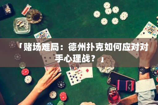 「赌场难局：德州扑克如何应对对手心理战？」