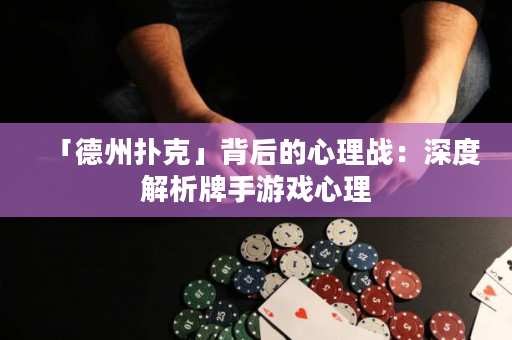 「德州扑克」背后的心理战：深度解析牌手游戏心理