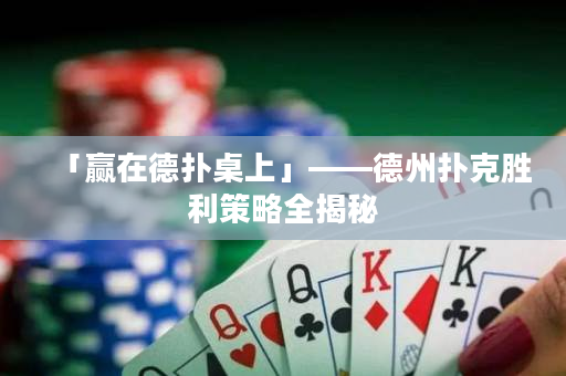 「赢在德扑桌上」——德州扑克胜利策略全揭秘