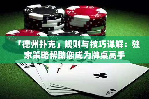 「德州扑克」规则与技巧详解：独家策略帮助您成为牌桌高手