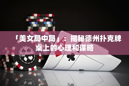 「美女局中局」：揭秘德州扑克牌桌上的心理和谋略