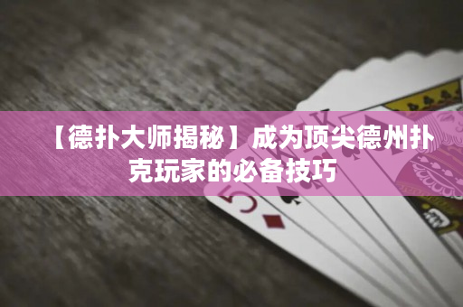【德扑大师揭秘】成为顶尖德州扑克玩家的必备技巧