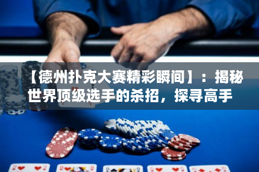 【德州扑克大赛精彩瞬间】：揭秘世界顶级选手的杀招，探寻高手背后的技巧与心理！