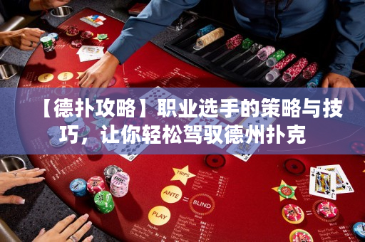 【德扑攻略】职业选手的策略与技巧，让你轻松驾驭德州扑克