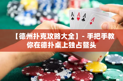 【德州扑克攻略大全】- 手把手教你在德扑桌上独占鳌头