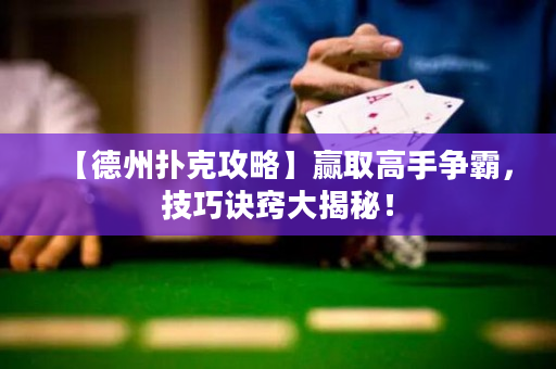 【德州扑克攻略】赢取高手争霸，技巧诀窍大揭秘！
