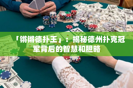 「锵锵德扑王」：揭秘德州扑克冠军背后的智慧和胆略