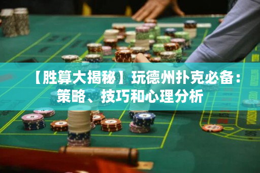 【胜算大揭秘】玩德州扑克必备：策略、技巧和心理分析