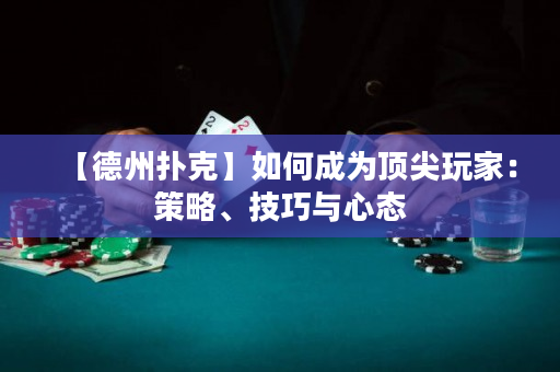 【德州扑克】如何成为顶尖玩家：策略、技巧与心态