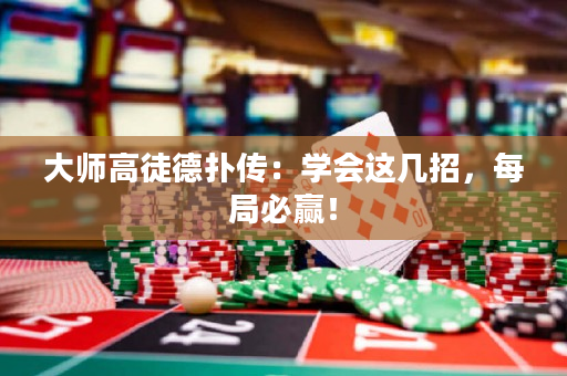大师高徒德扑传：学会这几招，每局必赢！