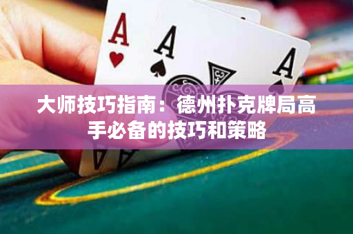 大师技巧指南：德州扑克牌局高手必备的技巧和策略