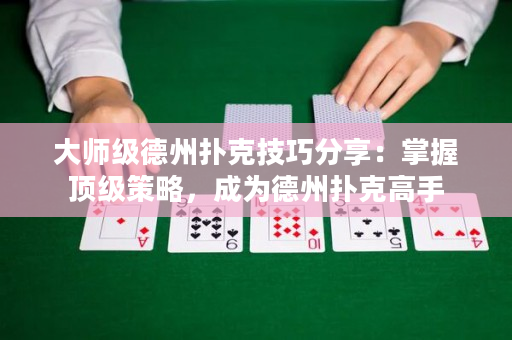 大师级德州扑克技巧分享：掌握顶级策略，成为德州扑克高手