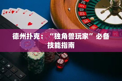 德州扑克：“独角兽玩家”必备技能指南