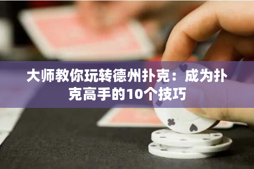 大师教你玩转德州扑克：成为扑克高手的10个技巧