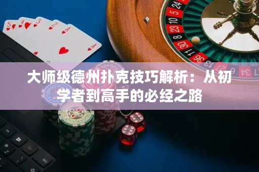 大师级德州扑克技巧解析：从初学者到高手的必经之路