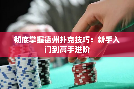 彻底掌握德州扑克技巧：新手入门到高手进阶