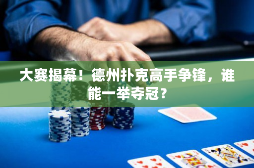大赛揭幕！德州扑克高手争锋，谁能一举夺冠？