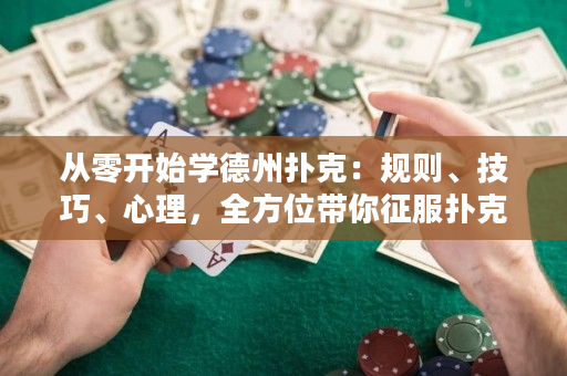 从零开始学德州扑克：规则、技巧、心理，全方位带你征服扑克世界！
