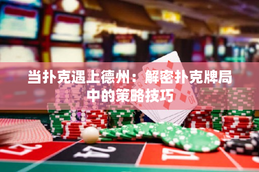 当扑克遇上德州：解密扑克牌局中的策略技巧