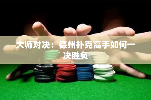 大师对决：德州扑克高手如何一决胜负