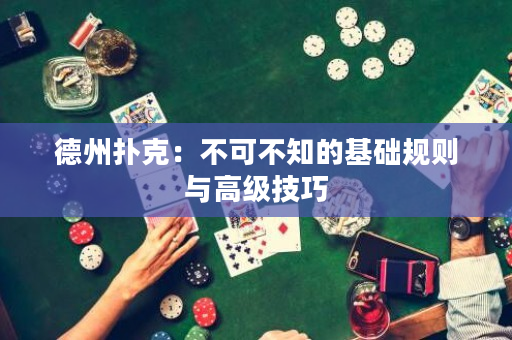德州扑克：不可不知的基础规则与高级技巧