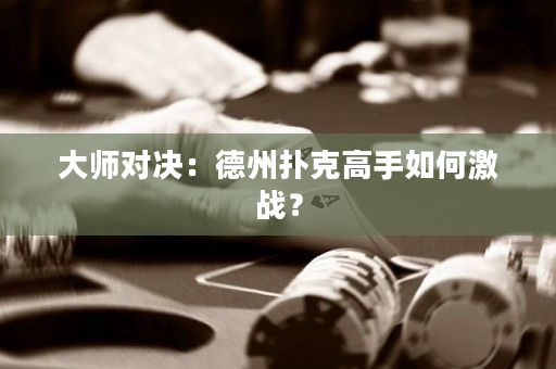 大师对决：德州扑克高手如何激战？