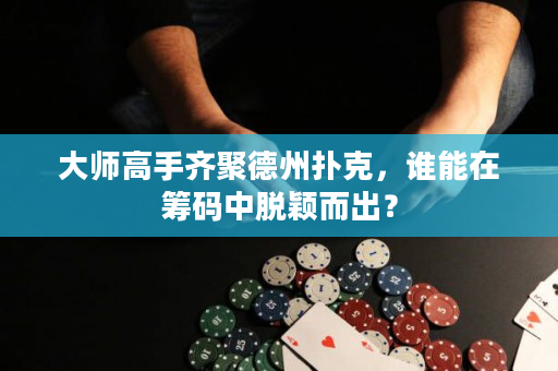 大师高手齐聚德州扑克，谁能在筹码中脱颖而出？