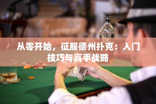 从零开始，征服德州扑克：入门技巧与高手战略