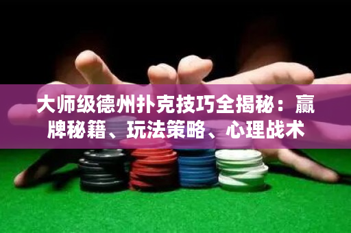 大师级德州扑克技巧全揭秘：赢牌秘籍、玩法策略、心理战术
