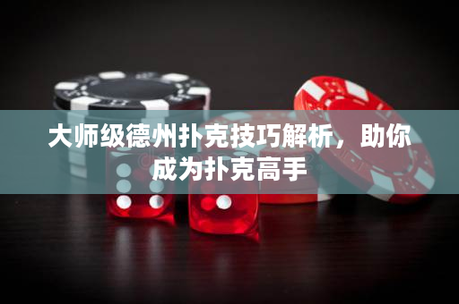 大师级德州扑克技巧解析，助你成为扑克高手