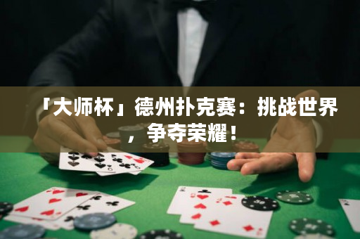 「大师杯」德州扑克赛：挑战世界，争夺荣耀！