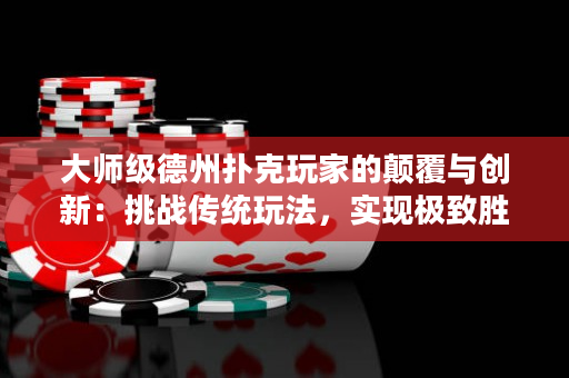 大师级德州扑克玩家的颠覆与创新：挑战传统玩法，实现极致胜率！