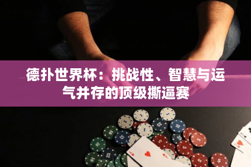 德扑世界杯：挑战性、智慧与运气并存的顶级撕逼赛
