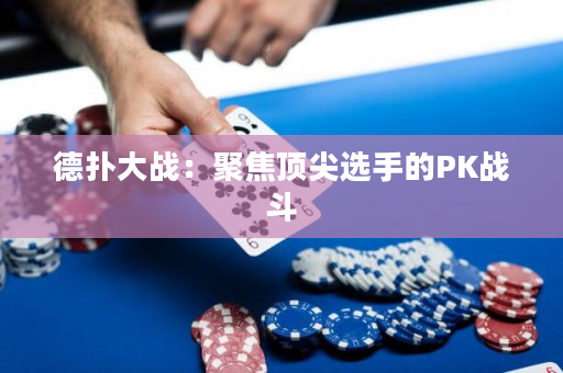 德扑大战：聚焦顶尖选手的PK战斗