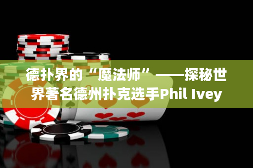 德扑界的“魔法师”——探秘世界著名德州扑克选手Phil Ivey